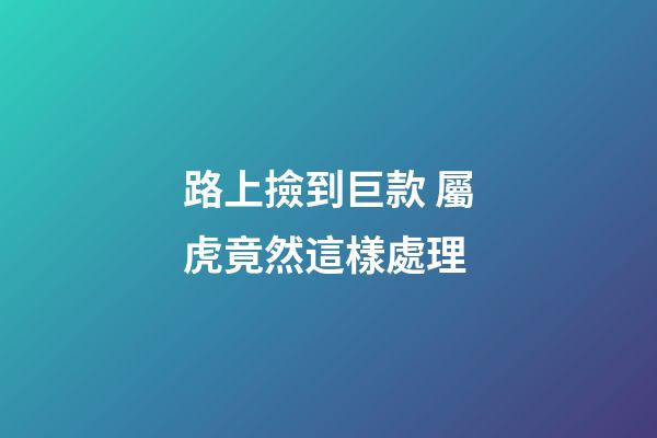 路上撿到巨款 屬虎竟然這樣處理